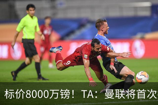 标价8000万镑！TA：曼联将首次报价M费，但不准备满足西汉姆要价